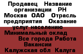 Продавец › Название организации ­ РН-Москва, ОАО › Отрасль предприятия ­ Оказание услуг населению › Минимальный оклад ­ 25 000 - Все города Работа » Вакансии   . Калужская обл.,Калуга г.